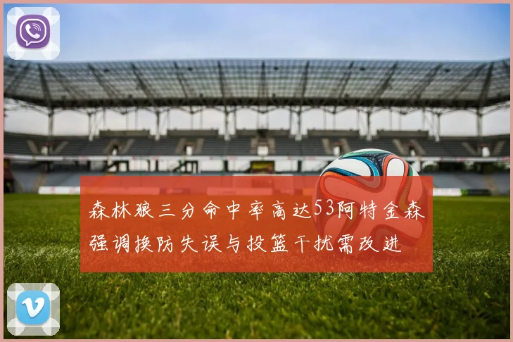 森林狼三分命中率高达53阿特金森强调换防失误与投篮干扰需改进