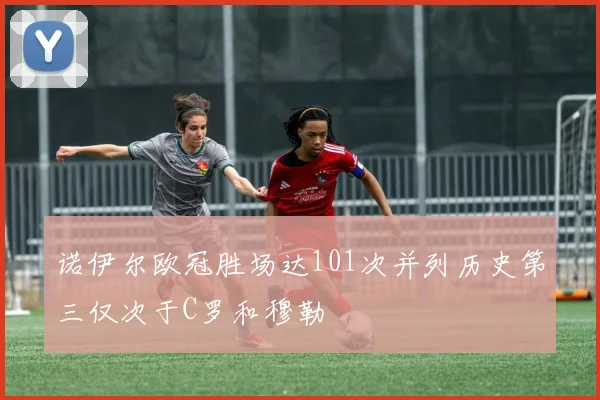 诺伊尔欧冠胜场达101次并列历史第三仅次于C罗和穆勒