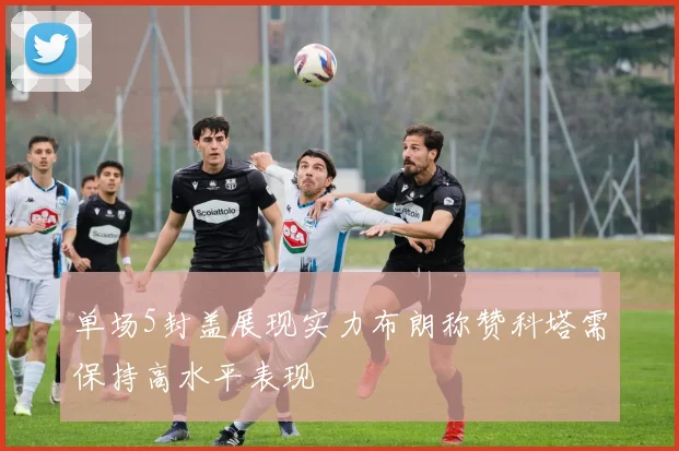 单场5封盖展现实力布朗称赞科塔需保持高水平表现