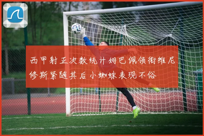 西甲射正次数统计姆巴佩领衔维尼修斯紧随其后小蜘蛛表现不俗