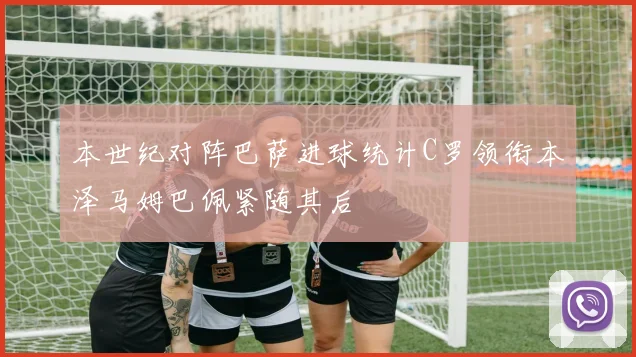 本世纪对阵巴萨进球统计C罗领衔本泽马姆巴佩紧随其后