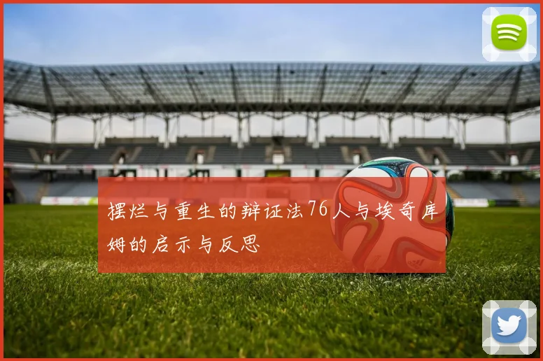 摆烂与重生的辩证法76人与埃奇库姆的启示与反思
