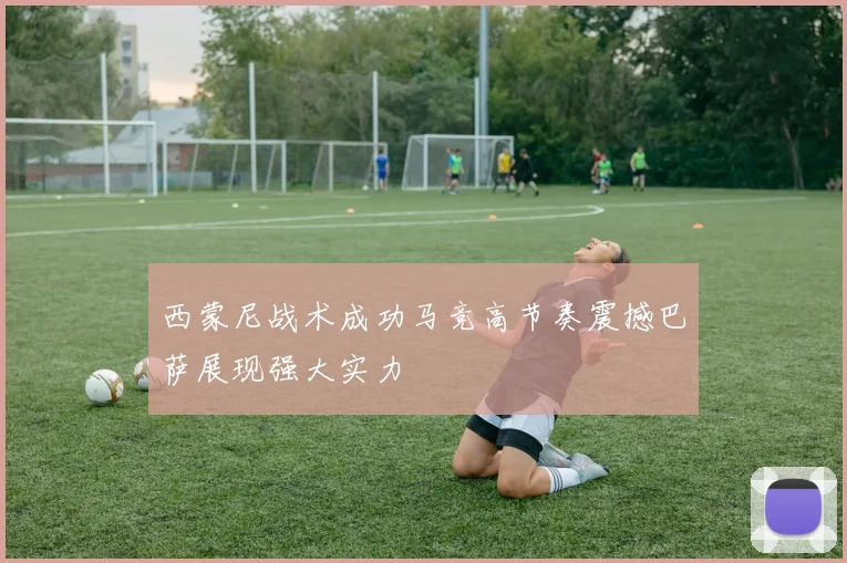 西蒙尼战术成功马竞高节奏震撼巴萨展现强大实力
