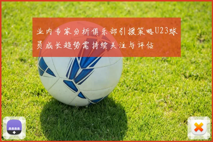业内专家分析俱乐部引援策略U23球员成长趋势需持续关注与评估