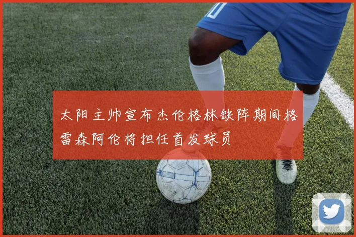 太阳主帅宣布杰伦格林缺阵期间格雷森阿伦将担任首发球员