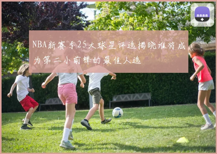 NBA新赛季25大球星评选揭晓谁将成为第二小前锋的最佳人选