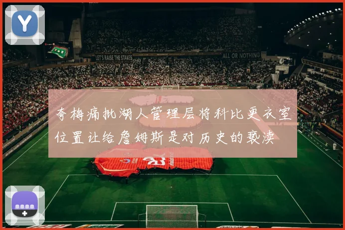 夸梅痛批湖人管理层将科比更衣室位置让给詹姆斯是对历史的亵渎