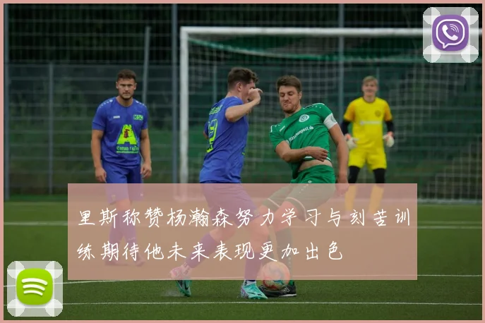 里斯称赞杨瀚森努力学习与刻苦训练期待他未来表现更加出色