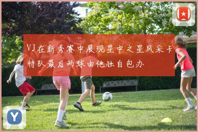 VJ在新秀赛中展现星中之星风采卡特队最后两球由他独自包办