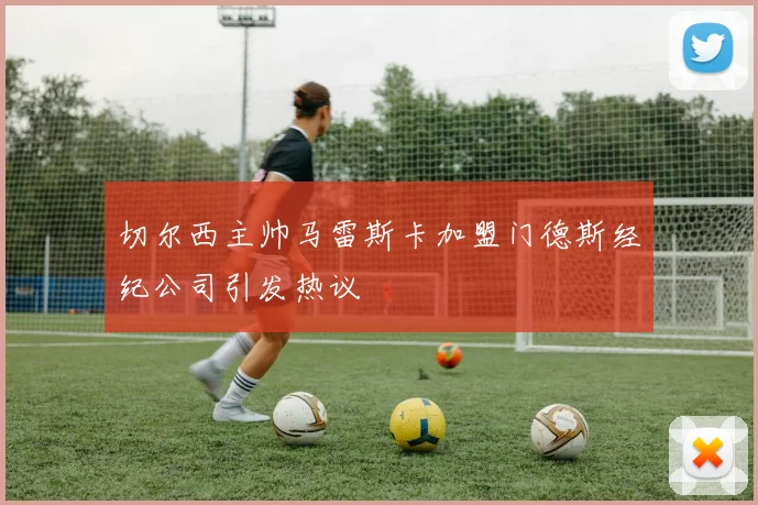 切尔西主帅马雷斯卡加盟门德斯经纪公司引发热议