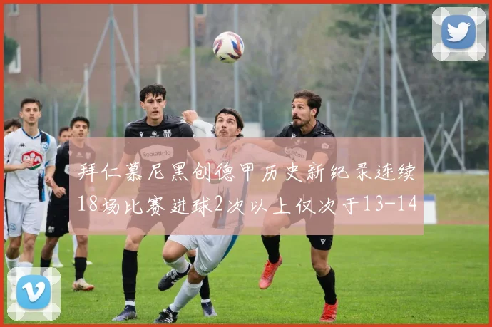 拜仁慕尼黑创德甲历史新纪录连续18场比赛进球2次以上仅次于13-14赛季