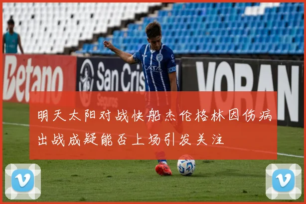 明天太阳对战快船杰伦格林因伤病出战成疑能否上场引发关注