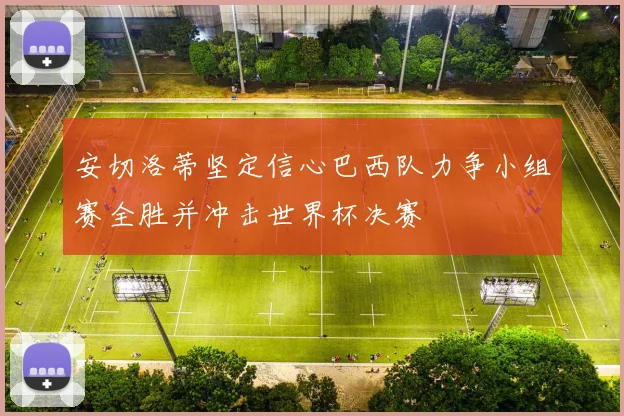 安切洛蒂坚定信心巴西队力争小组赛全胜并冲击世界杯决赛