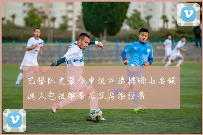 巴黎队史最佳中场评选揭晓七名候选人包括维蒂尼亚与维拉蒂