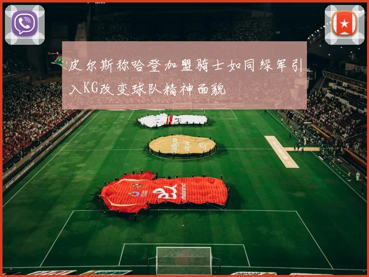 皮尔斯称哈登加盟骑士如同绿军引入KG改变球队精神面貌