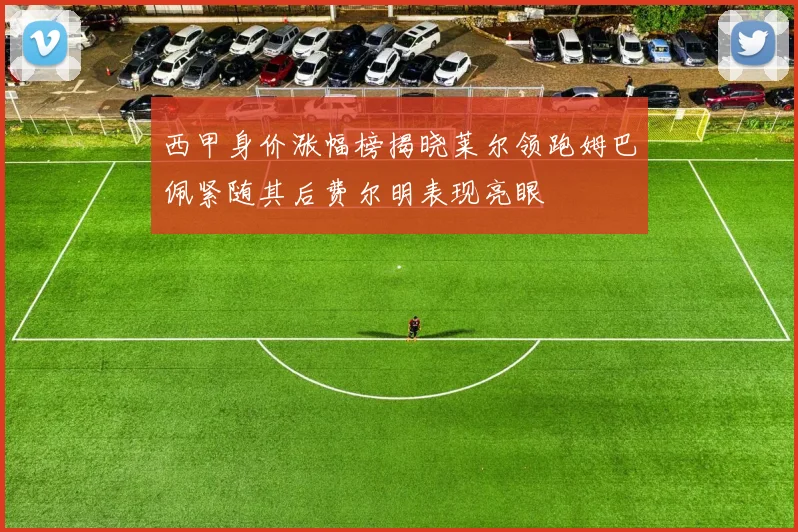 西甲身价涨幅榜揭晓莱尔领跑姆巴佩紧随其后费尔明表现亮眼