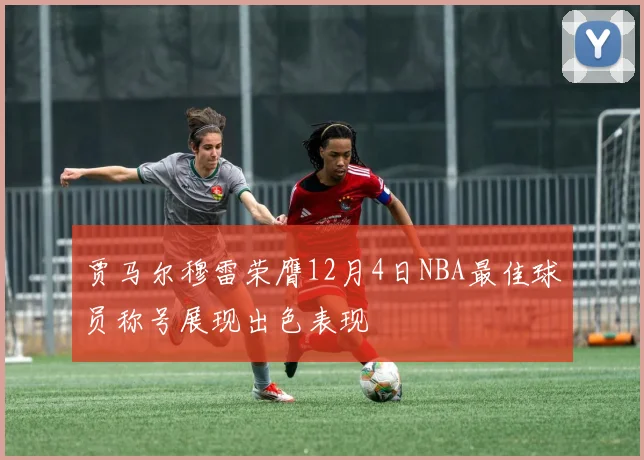 贾马尔穆雷荣膺12月4日NBA最佳球员称号展现出色表现