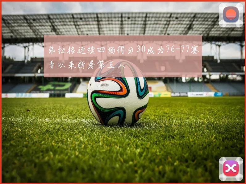 弗拉格连续四场得分30成为76-77赛季以来新秀第五人