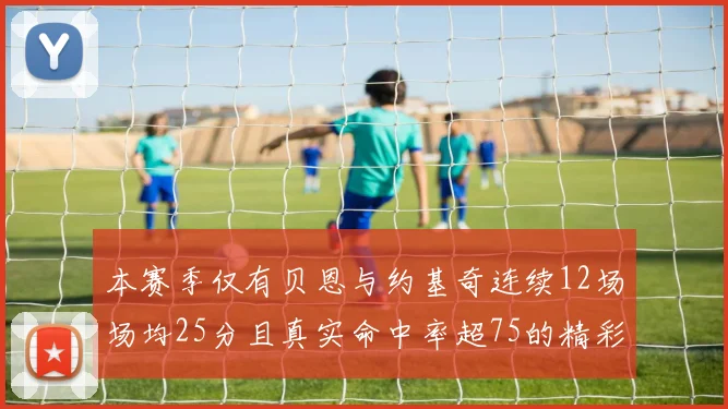 本赛季仅有贝恩与约基奇连续12场场均25分且真实命中率超75的精彩表现