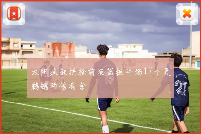 太阳疯狂拼抢前场篮板半场17个是鹈鹕两倍有余