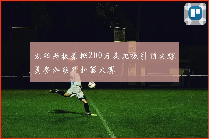 太阳老板豪掷200万美元吸引顶尖球员参加明年扣篮大赛