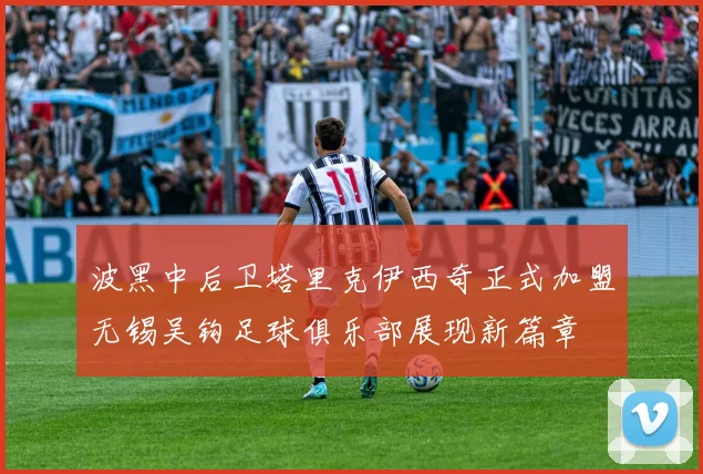 波黑中后卫塔里克伊西奇正式加盟无锡吴钩足球俱乐部展现新篇章