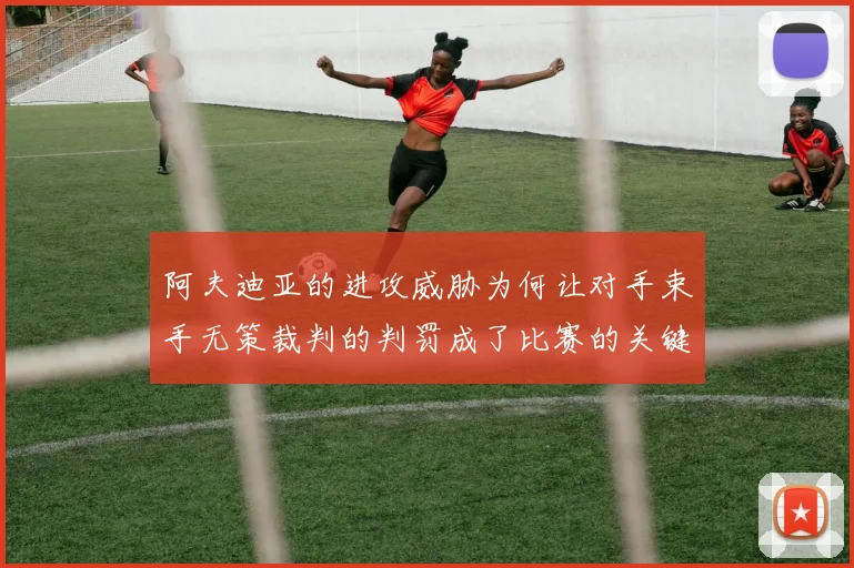 阿夫迪亚的进攻威胁为何让对手束手无策裁判的判罚成了比赛的关键因素