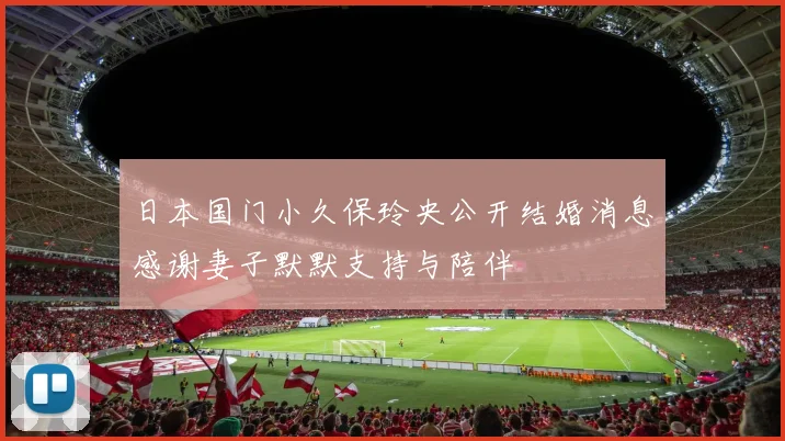 日本国门小久保玲央公开结婚消息感谢妻子默默支持与陪伴